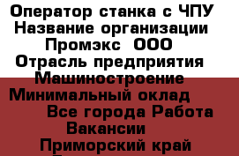 Оператор станка с ЧПУ › Название организации ­ Промэкс, ООО › Отрасль предприятия ­ Машиностроение › Минимальный оклад ­ 70 000 - Все города Работа » Вакансии   . Приморский край,Дальнегорск г.